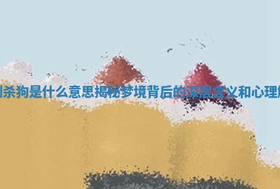 梦到杀狗是什么意思揭秘梦境背后的深层含义和心理解析