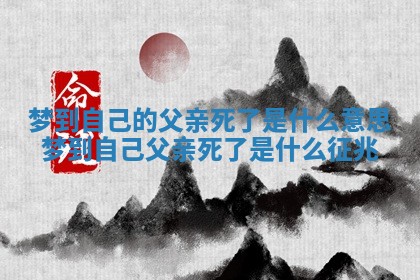 梦到自己的父亲死了是什么意思 梦到自己父亲死了是什么征兆 梦到自己的父亲死了是什么意思 梦到自己父亲死了是什么征兆