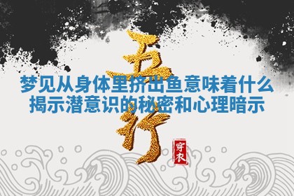 梦见从身体里挤出鱼意味着什么揭示潜意识的秘密和心理暗示 梦见从身体里挤出鱼意味着什么揭示潜意识的秘密和心理暗示