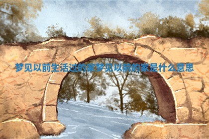 梦见以前生活过的家 梦见以前的家是什么意思 梦见以前生活过的家 梦见以前的家是什么意思