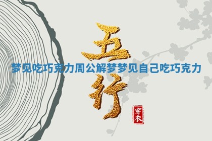梦见吃巧克力周公解梦_梦见自己吃巧克力 梦见吃巧克力周公解梦_梦见自己吃巧克力