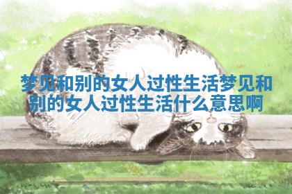 梦见和别的女人过性生活_梦见和别的女人过性生活什么意思啊 梦见和别的女人过性生活_梦见和别的女人过性生活什么意思啊