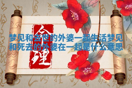 梦见和去世的外婆一起生活_梦见和死去的外婆在一起是什么意思 梦见和去世的外婆一起生活_梦见和死去的外婆在一起是什么意思