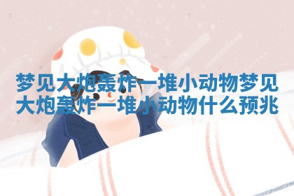 梦见大炮轰炸一堆小动物 梦见大炮轰炸一堆小动物什么预兆