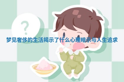 梦见奢侈的生活揭示了什么心理暗示与人生追求 梦见奢侈的生活揭示了什么心理暗示与人生追求