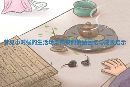 梦见小时候的生活场景带来的情感回忆与成长启示 梦见小时候的生活场景带来的情感回忆与成长启示