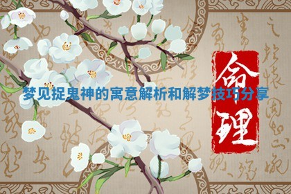 梦见捉鬼神的寓意解析和解梦技巧分享