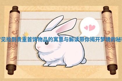梦见捡到贵重首饰物品的寓意与解读带你揭开梦境的秘密 梦见捡到贵重首饰物品的寓意与解读带你揭开梦境的秘密