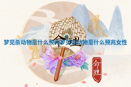 梦见杀动物是什么预兆 梦见杀动物是什么预兆 女性 梦见杀动物是什么预兆 梦见杀动物是什么预兆 女性