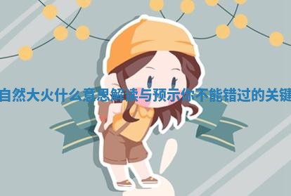 梦见自然大火什么意思解读与预示你不能错过的关键因素
