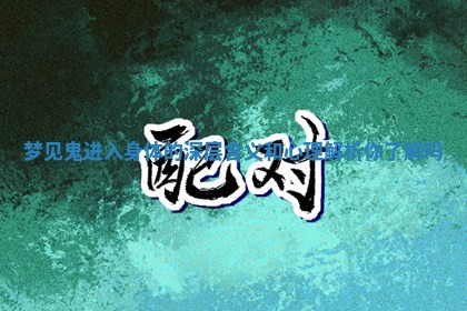 梦见鬼进入身体的深层含义和心理解析你了解吗 梦见鬼进入身体的深层含义和心理解析你了解吗