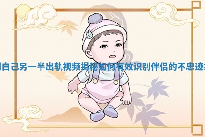 测自己另一半出轨视频揭秘如何有效识别伴侣的不忠迹象