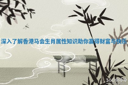 深入了解香港马会生肖属性知识助你赢得财富与快乐