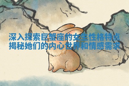 深入探索巨蟹座的女生性格特点揭秘她们的内心世界和情感需求