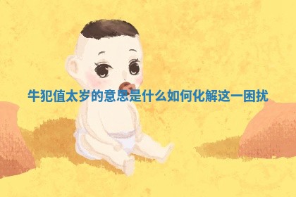 牛犯值太岁的意思是什么如何化解这一困扰