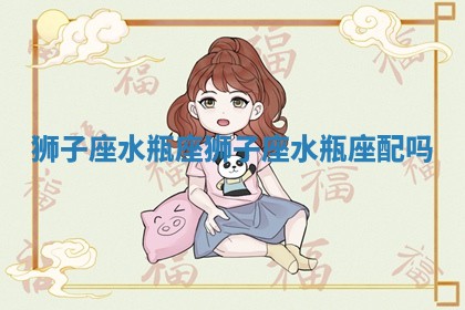 狮子座水瓶座_狮子座水瓶座配吗 狮子座水瓶座_狮子座水瓶座配吗