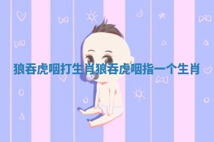 狼吞虎咽打生肖_狼吞虎咽指一个生肖