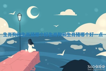 生肖狗和生肖猪哪个好 生肖狗和生肖猪哪个好一点 生肖狗和生肖猪哪个好 生肖狗和生肖猪哪个好一点
