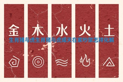 生肖猪与虎_生肖猪与虎成天在家吵架怎样化解