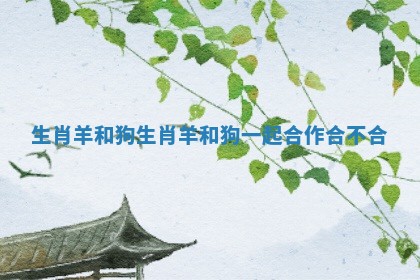 生肖羊和狗_生肖羊和狗一起合作合不合