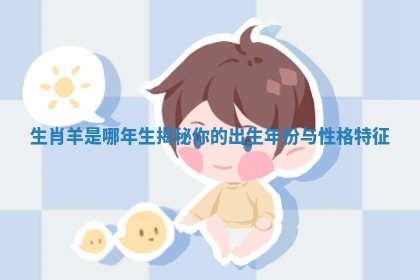 生肖羊是哪年生揭秘你的出生年份与性格特征 生肖羊是哪年生揭秘你的出生年份与性格特征
