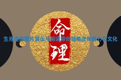 生肖虎的图片展示与解读带你领略虎年魅力与文化 生肖虎的图片展示与解读带你领略虎年魅力与文化