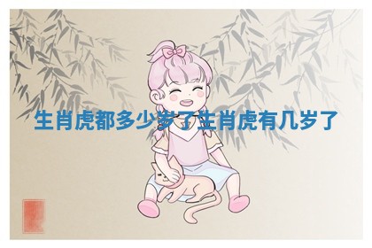 生肖虎都多少岁了 生肖虎有几岁了 生肖虎都多少岁了 生肖虎有几岁了
