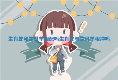 生肖蛇和生肖羊相配吗 生肖蛇与生肖羊相冲吗