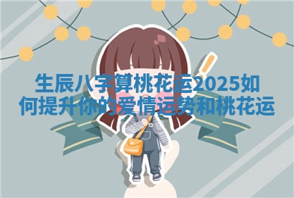 生辰八字算桃花运2025如何提升你的爱情运势和桃花运