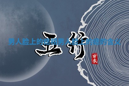 男人脸上的痣相 男人脸上的痣的含义