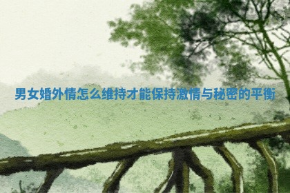 男女婚外情怎么维持才能保持激情与秘密的平衡