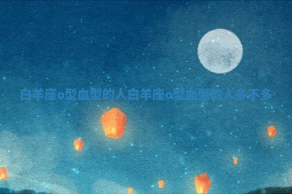 白羊座o型血型的人 白羊座o型血型的人多不多