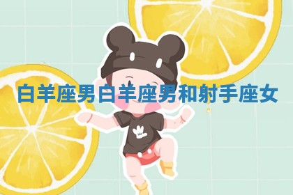 白羊座男 白羊座男和射手座女