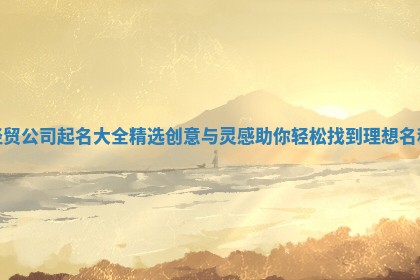 经贸公司起名大全精选创意与灵感助你轻松找到理想名称