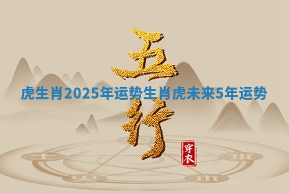 虎生肖2025年运势_生肖虎未来5年运势