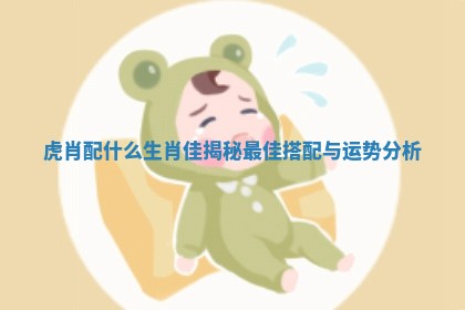 虎肖配什么生肖佳揭秘最佳搭配与运势分析
