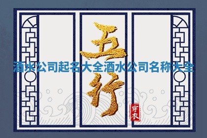 酒水公司起名大全 酒水公司名称大全