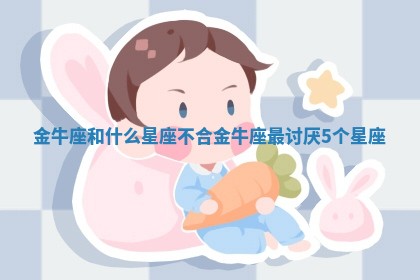 金牛座和什么星座不合 金牛座最讨厌5个星座