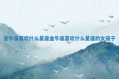 金牛座喜欢什么星座_金牛座喜欢什么星座的女孩子
