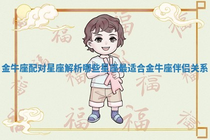 金牛座配对星座解析哪些星座最适合金牛座伴侣关系