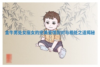 金牛男处女座女的完美爱情配对与相处之道揭秘