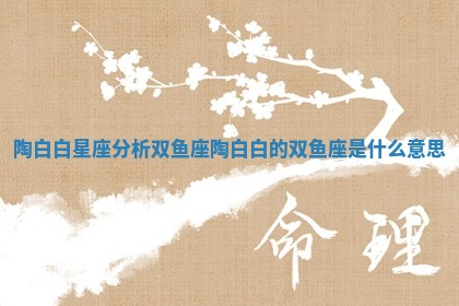 陶白白星座分析双鱼座_陶白白的双鱼座是什么意思