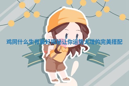 鸡同什么生肖最好揭秘让你运势大增的完美搭配