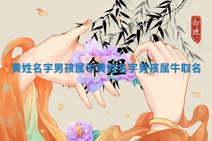 黄姓名字男孩属牛 黄姓名字男孩属牛取名