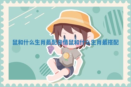 鼠和什么生肖最配亲情_鼠和什么生肖最搭配 鼠和什么生肖最配亲情_鼠和什么生肖最搭配